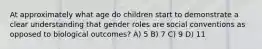 At approximately what age do children start to demonstrate a clear understanding that gender roles are social conventions as opposed to biological outcomes? A) 5 B) 7 C) 9 D) 11