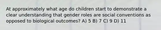 At approximately what age do children start to demonstrate a clear understanding that gender roles are social conventions as opposed to biological outcomes? A) 5 B) 7 C) 9 D) 11