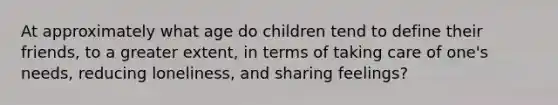 At approximately what age do children tend to define their friends, to a greater extent, in terms of taking care of one's needs, reducing loneliness, and sharing feelings?