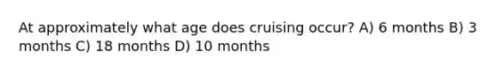 At approximately what age does cruising occur? A) 6 months B) 3 months C) 18 months D) 10 months