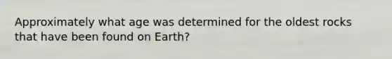 Approximately what age was determined for the oldest rocks that have been found on Earth?