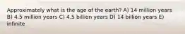 Approximately what is the age of the earth? A) 14 million years B) 4.5 million years C) 4.5 billion years D) 14 billion years E) infinite