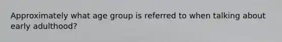 Approximately what age group is referred to when talking about early adulthood?