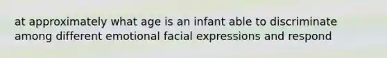 at approximately what age is an infant able to discriminate among different emotional facial expressions and respond