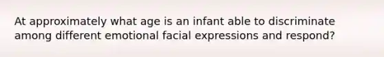 At approximately what age is an infant able to discriminate among different emotional facial expressions and respond?