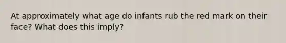 At approximately what age do infants rub the red mark on their face? What does this imply?