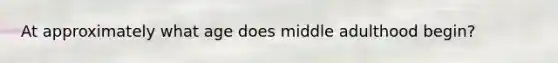 At approximately what age does middle adulthood begin?