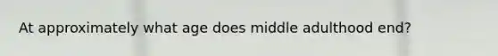 At approximately what age does middle adulthood end?