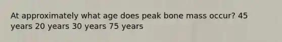 At approximately what age does peak bone mass occur? 45 years 20 years 30 years 75 years