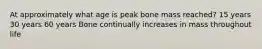 At approximately what age is peak bone mass reached? 15 years 30 years 60 years Bone continually increases in mass throughout life