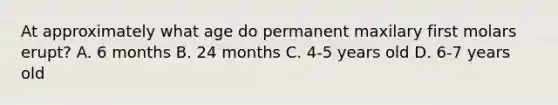 At approximately what age do permanent maxilary first molars erupt? A. 6 months B. 24 months C. 4-5 years old D. 6-7 years old