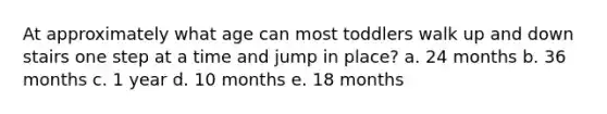 At approximately what age can most toddlers walk up and down stairs one step at a time and jump in place? a. 24 months b. 36 months c. 1 year d. 10 months e. 18 months