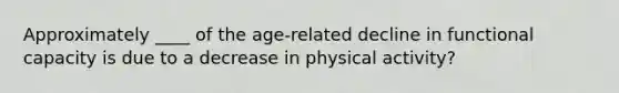 Approximately ____ of the age-related decline in functional capacity is due to a decrease in physical activity?