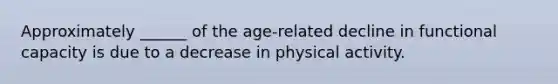 Approximately ______ of the age-related decline in functional capacity is due to a decrease in physical activity.