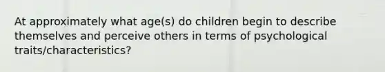 At approximately what age(s) do children begin to describe themselves and perceive others in terms of psychological traits/characteristics?