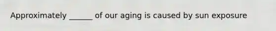 Approximately ______ of our aging is caused by sun exposure