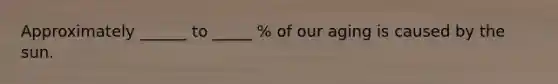 Approximately ______ to _____ % of our aging is caused by the sun.