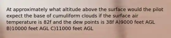 At approximately what altitude above the surface would the pilot expect the base of cumuliform clouds if the surface air temperature is 82f and the dew points is 38f A)9000 feet AGL B)10000 feet AGL C)11000 feet AGL