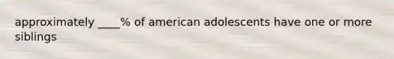 approximately ____% of american adolescents have one or more siblings