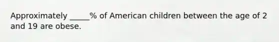 Approximately _____% of American children between the age of 2 and 19 are obese.