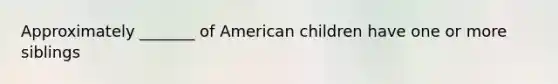 Approximately _______ of American children have one or more siblings