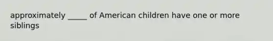 approximately _____ of American children have one or more siblings