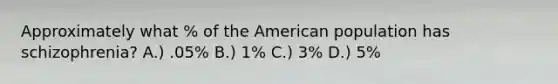 Approximately what % of the American population has schizophrenia? A.) .05% B.) 1% C.) 3% D.) 5%