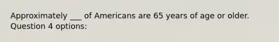 Approximately ___ of Americans are 65 years of age or older. Question 4 options: