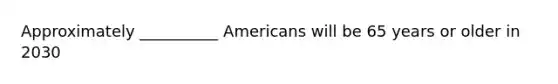 Approximately __________ Americans will be 65 years or older in 2030