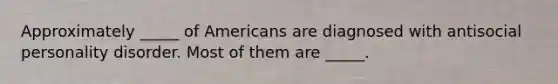 Approximately _____ of Americans are diagnosed with antisocial personality disorder. Most of them are _____.