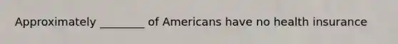 Approximately ________ of Americans have no health insurance