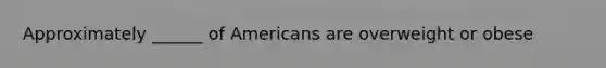 Approximately ______ of Americans are overweight or obese