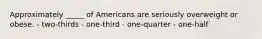 Approximately _____ of Americans are seriously overweight or obese. - two-thirds - one-third - one-quarter - one-half