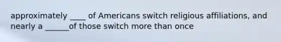 approximately ____ of Americans switch religious affiliations, and nearly a ______of those switch more than once