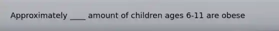 Approximately ____ amount of children ages 6-11 are obese