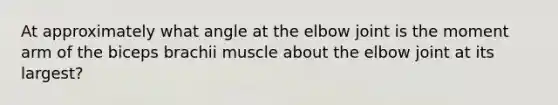 At approximately what angle at the elbow joint is the moment arm of the biceps brachii muscle about the elbow joint at its largest?