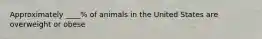 Approximately ____% of animals in the United States are overweight or obese