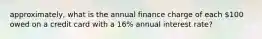 approximately, what is the annual finance charge of each 100 owed on a credit card with a 16% annual interest rate?