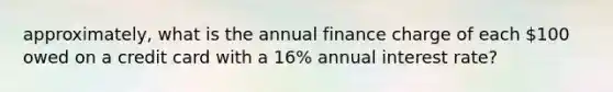 approximately, what is the annual finance charge of each 100 owed on a credit card with a 16% annual interest rate?