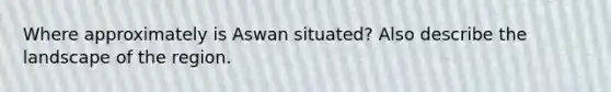 Where approximately is Aswan situated? Also describe the landscape of the region.
