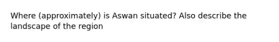Where (approximately) is Aswan situated? Also describe the landscape of the region