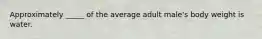 Approximately _____ of the average adult male's body weight is water.