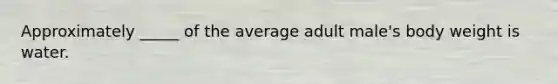 Approximately _____ of the average adult male's body weight is water.