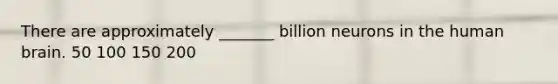 There are approximately _______ billion neurons in the human brain. 50 100 150 200