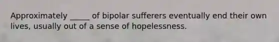 Approximately _____ of bipolar sufferers eventually end their own lives, usually out of a sense of hopelessness.