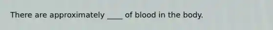 There are approximately ____ of blood in the body.