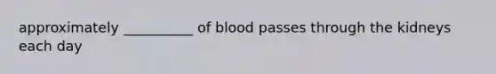 approximately __________ of blood passes through the kidneys each day