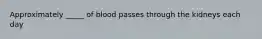 Approximately _____ of blood passes through the kidneys each day