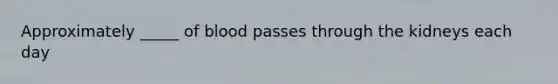 Approximately _____ of blood passes through the kidneys each day