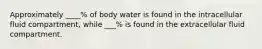 Approximately ____% of body water is found in the intracellular fluid compartment, while ___% is found in the extracellular fluid compartment.